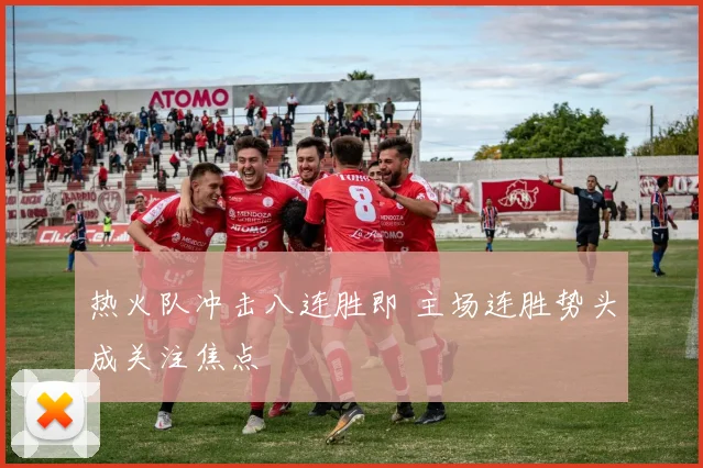 热火队冲击八连胜即 主场连胜势头成关注焦点