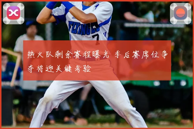 热火队剩余赛程曝光 季后赛席位争夺将迎关键考验