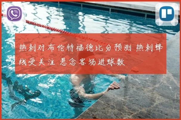 热刺对布伦特福德比分预测 热刺锋线受关注 悬念客场进球数