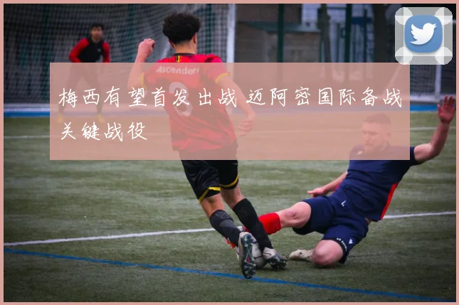 梅西有望首发出战 迈阿密国际备战关键战役