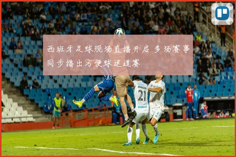 西班牙足球现场直播开启 多场赛事同步播出方便球迷追赛