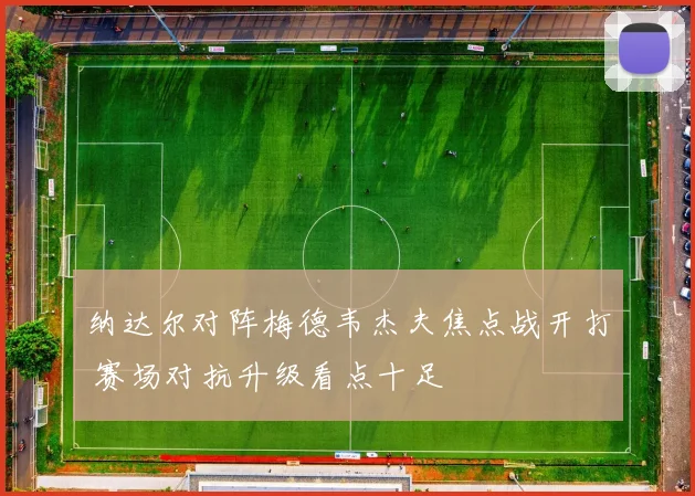 纳达尔对阵梅德韦杰夫焦点战开打 赛场对抗升级看点十足