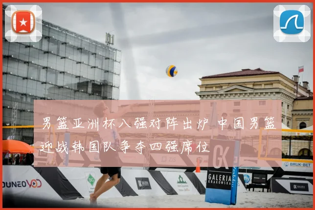 男篮亚洲杯八强对阵出炉 中国男篮迎战韩国队争夺四强席位