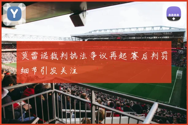 莫雷诺裁判执法争议再起 赛后判罚细节引发关注