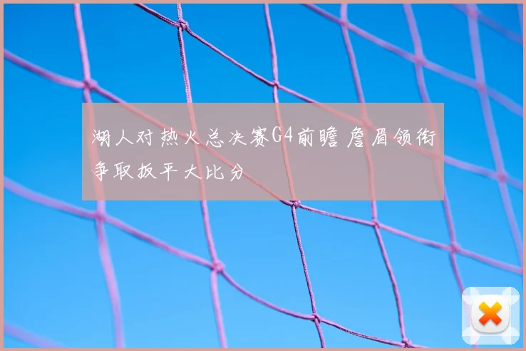 湖人对热火总决赛G4前瞻 詹眉领衔争取扳平大比分