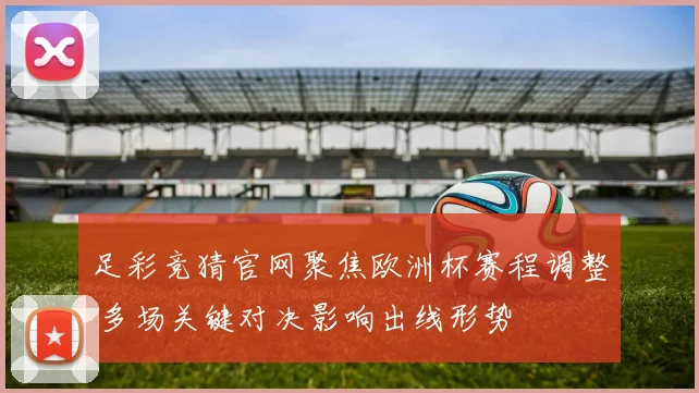 足彩竞猜官网聚焦欧洲杯赛程调整 多场关键对决影响出线形势