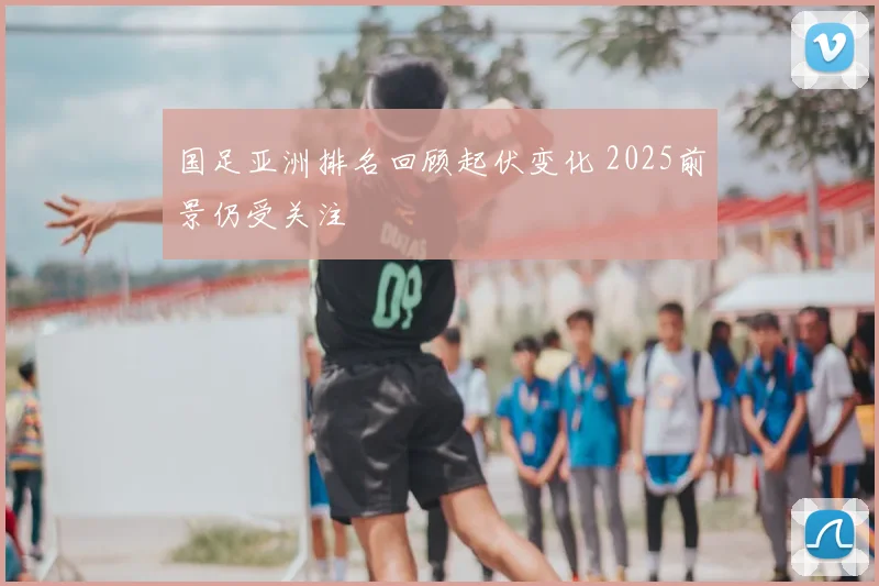 国足亚洲排名回顾起伏变化 2025前景仍受关注