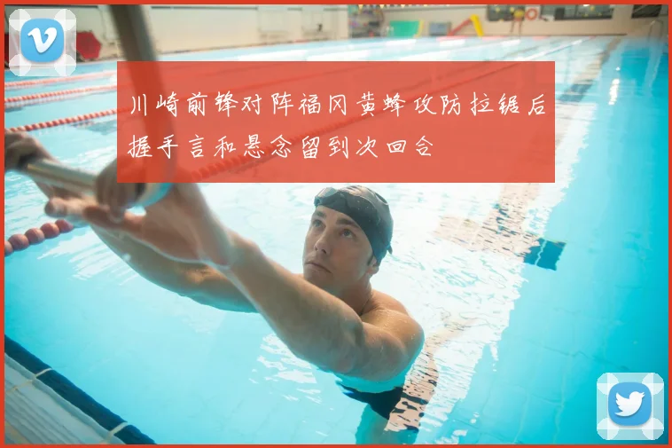 川崎前锋对阵福冈黄蜂攻防拉锯后握手言和悬念留到次回合