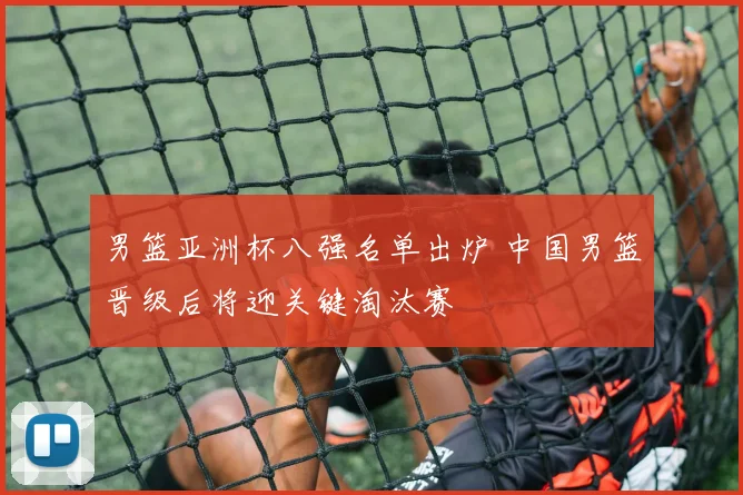 男篮亚洲杯八强名单出炉 中国男篮晋级后将迎关键淘汰赛