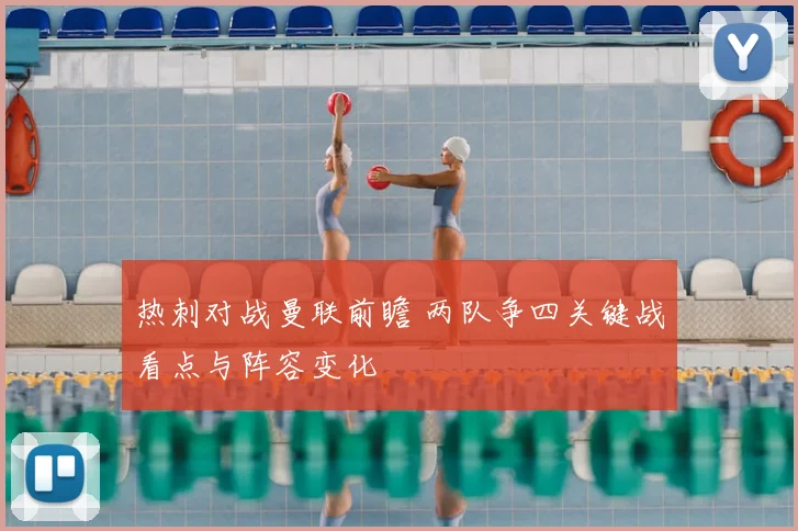 热刺对战曼联前瞻 两队争四关键战看点与阵容变化