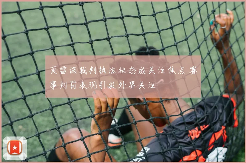 莫雷诺裁判执法状态成关注焦点 赛事判罚表现引发外界关注