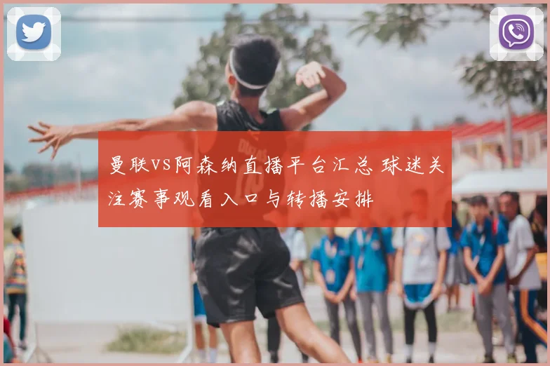 曼联vs阿森纳直播平台汇总 球迷关注赛事观看入口与转播安排