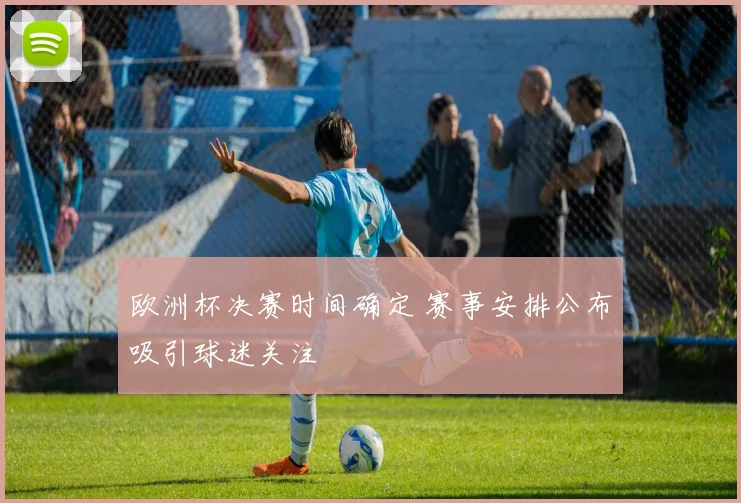 欧洲杯决赛时间确定 赛事安排公布吸引球迷关注