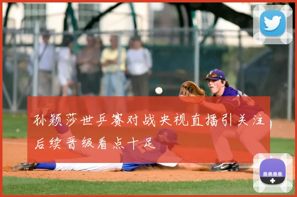 孙颖莎世乒赛对战央视直播引关注后续晋级看点十足