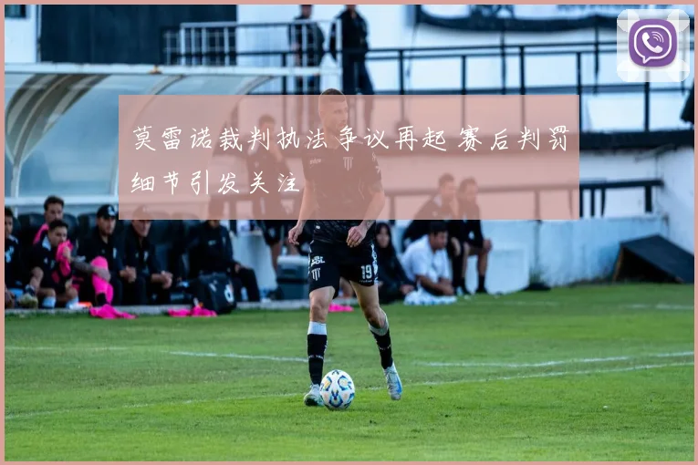 莫雷诺裁判执法争议再起 赛后判罚细节引发关注