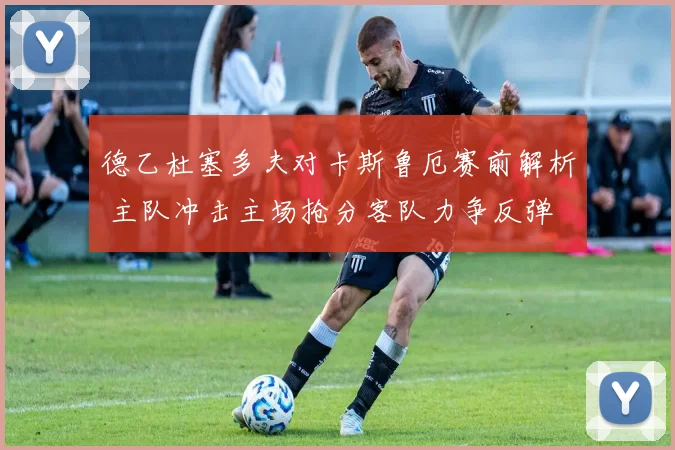 德乙杜塞多夫对卡斯鲁厄赛前解析 主队冲击主场抢分客队力争反弹
