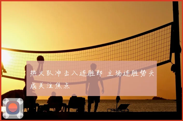 热火队冲击八连胜即 主场连胜势头成关注焦点