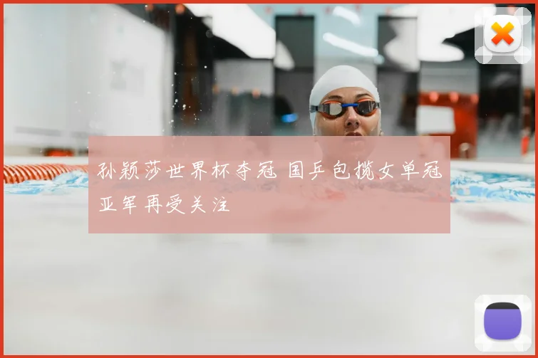 孙颖莎世界杯夺冠 国乒包揽女单冠亚军再受关注