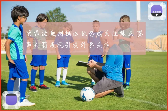 莫雷诺裁判执法状态成关注焦点 赛事判罚表现引发外界关注