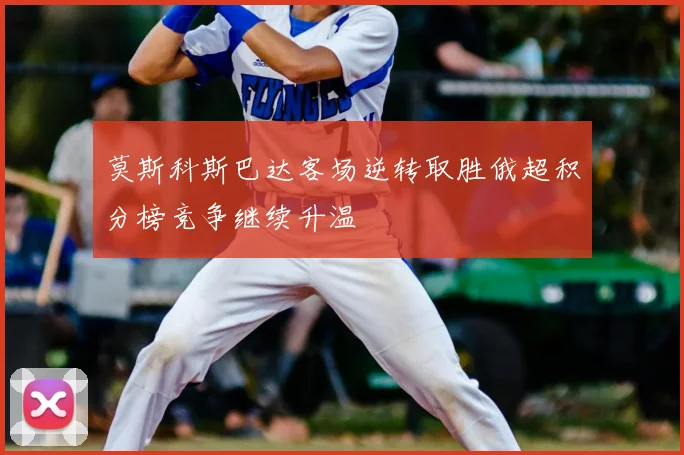 莫斯科斯巴达客场逆转取胜俄超积分榜竞争继续升温