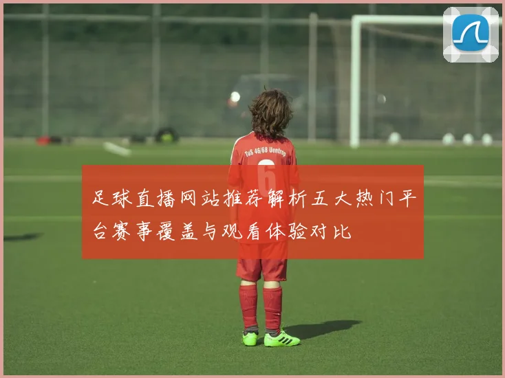 足球直播网站推荐解析五大热门平台赛事覆盖与观看体验对比
