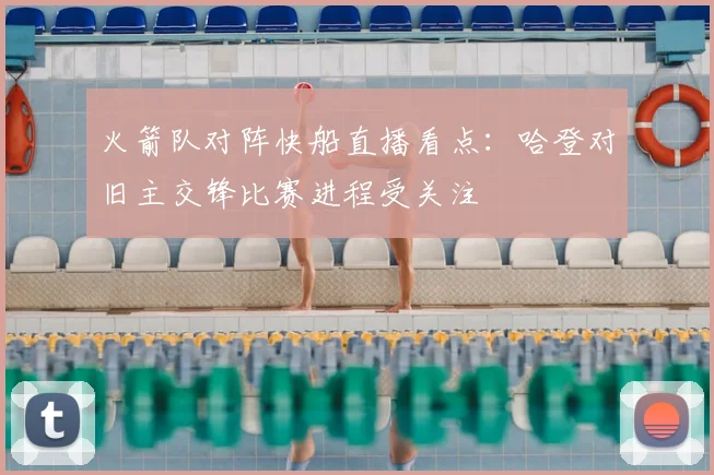 火箭队对阵快船直播看点：哈登对旧主交锋比赛进程受关注