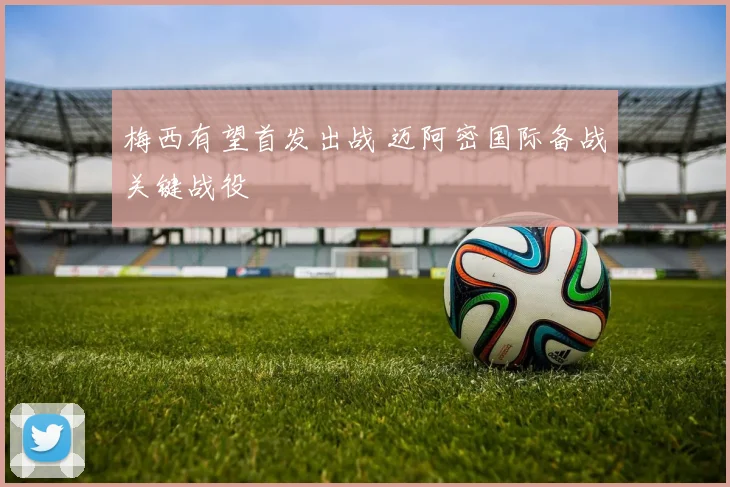 梅西有望首发出战 迈阿密国际备战关键战役