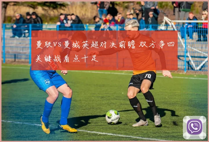 曼联vs曼城英超对决前瞻 双方争四关键战看点十足