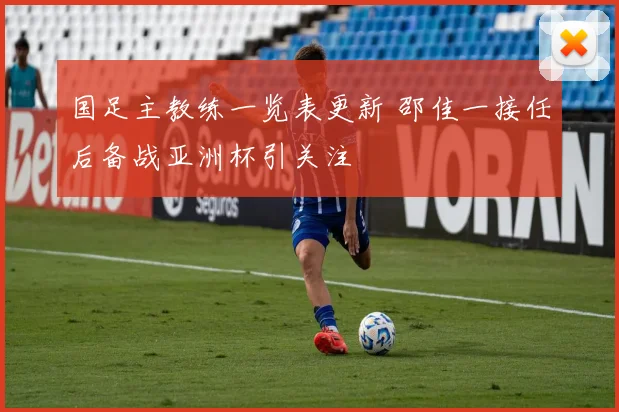 国足主教练一览表更新 邵佳一接任后备战亚洲杯引关注
