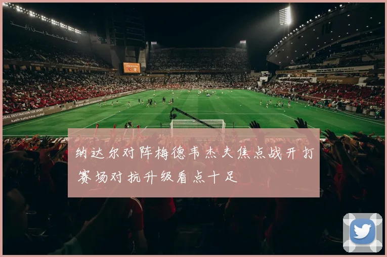 纳达尔对阵梅德韦杰夫焦点战开打 赛场对抗升级看点十足