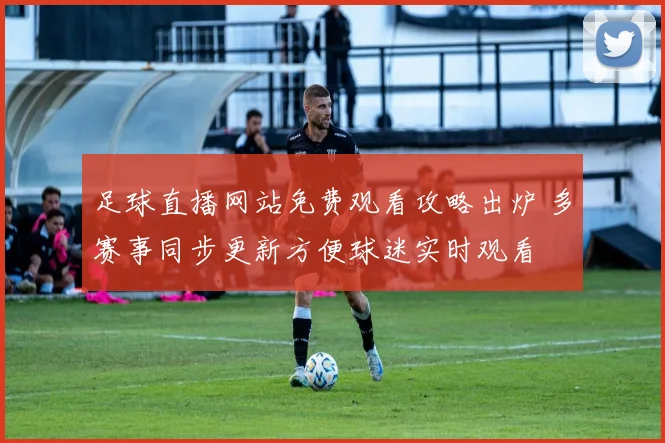 足球直播网站免费观看攻略出炉 多赛事同步更新方便球迷实时观看