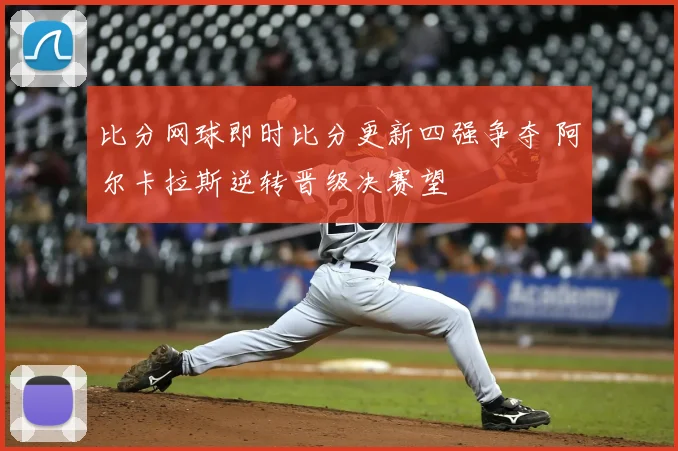 比分网球即时比分更新四强争夺 阿尔卡拉斯逆转晋级决赛望