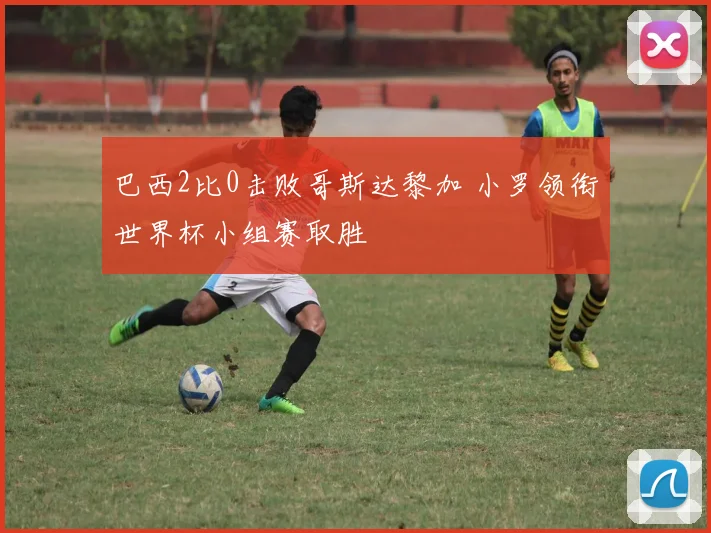 巴西2比0击败哥斯达黎加 小罗领衔世界杯小组赛取胜