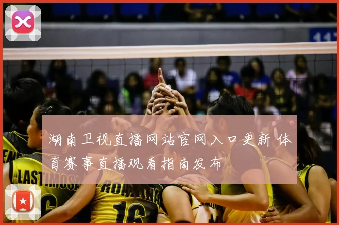 湖南卫视直播网站官网入口更新 体育赛事直播观看指南发布