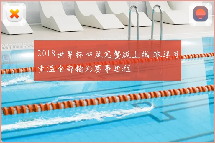 2018世界杯回放完整版上线 球迷可重温全部精彩赛事进程