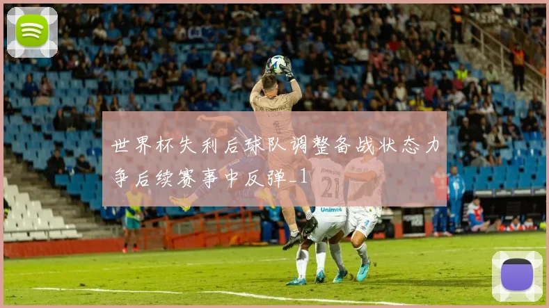 世界杯失利后球队调整备战状态力争后续赛事中反弹_1