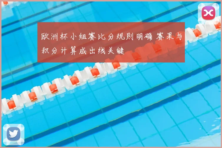 欧洲杯小组赛比分规则明确 赛果与积分计算成出线关键