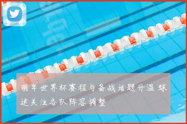 明年世界杯赛程与备战话题升温 球迷关注各队阵容调整