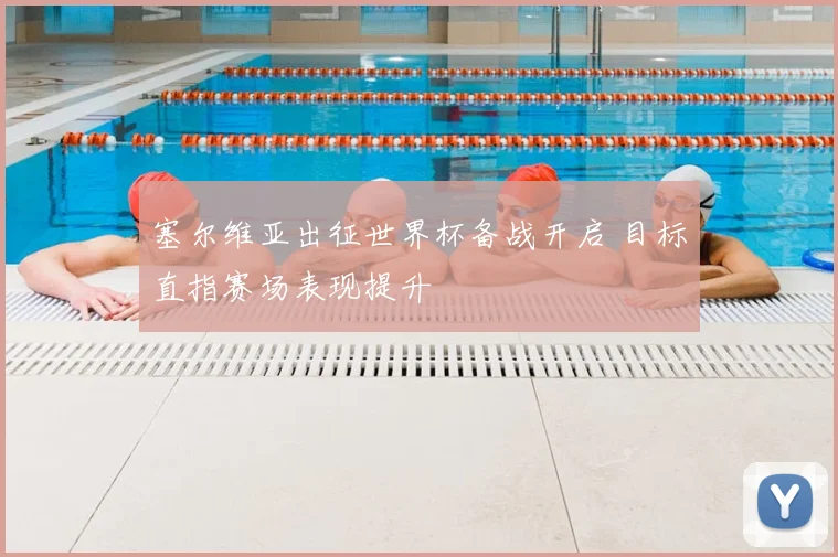 塞尔维亚出征世界杯备战开启 目标直指赛场表现提升
