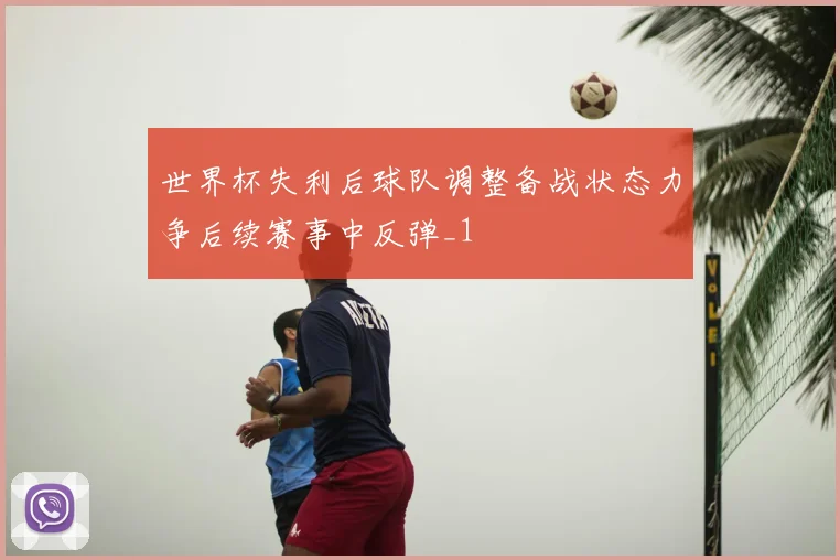 世界杯失利后球队调整备战状态力争后续赛事中反弹_1