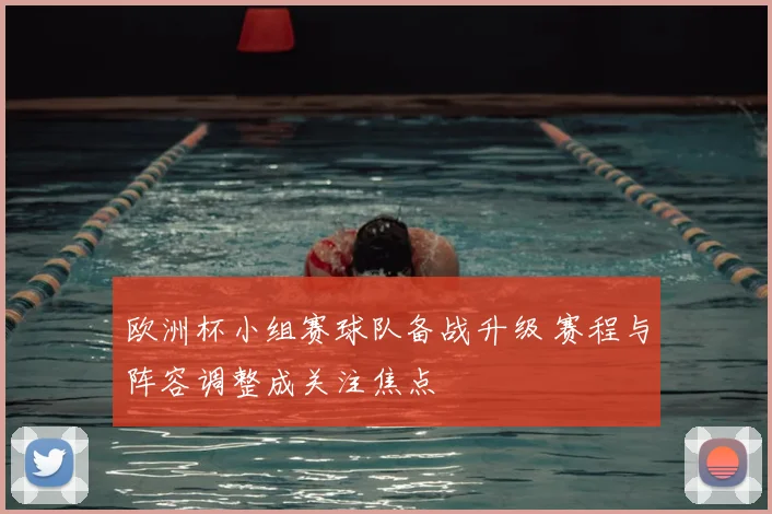 欧洲杯小组赛球队备战升级 赛程与阵容调整成关注焦点