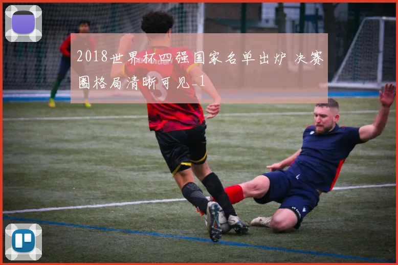 2018世界杯四强国家名单出炉 决赛圈格局清晰可见_1