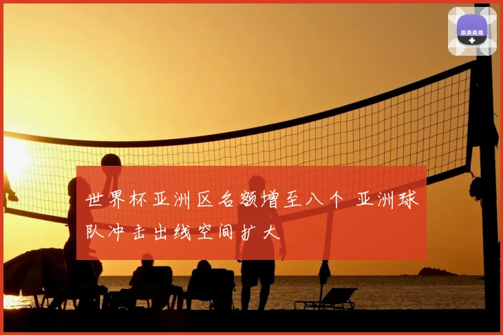 世界杯亚洲区名额增至八个 亚洲球队冲击出线空间扩大