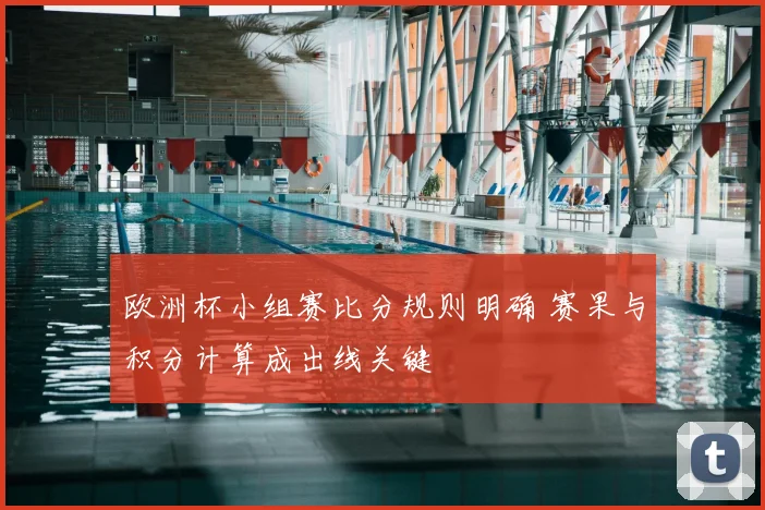 欧洲杯小组赛比分规则明确 赛果与积分计算成出线关键